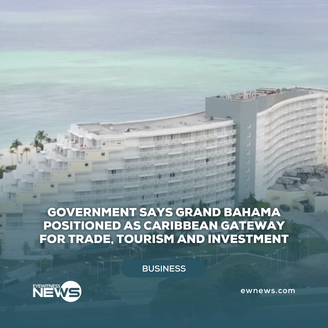 Government says Grand Bahama positioned as Caribbean gateway for trade, tourism and investment