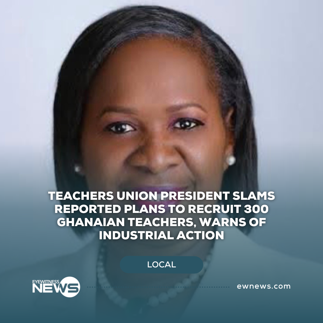 Teachers union President slams reported plan to recruit 300 Ghanaian teachers, warns of industrial action